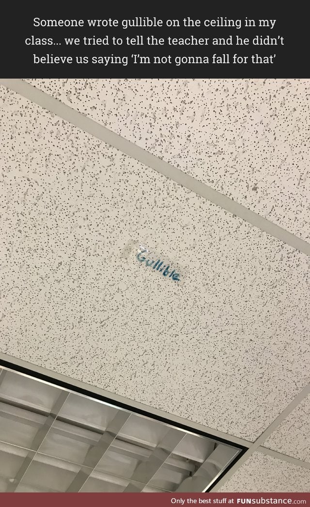 Someone wrote gullible on the ceiling in my class lol