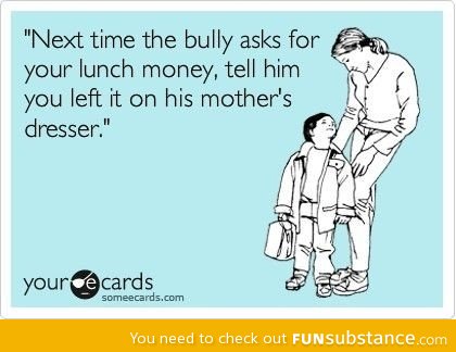 Next time the bully asks for your lunch money