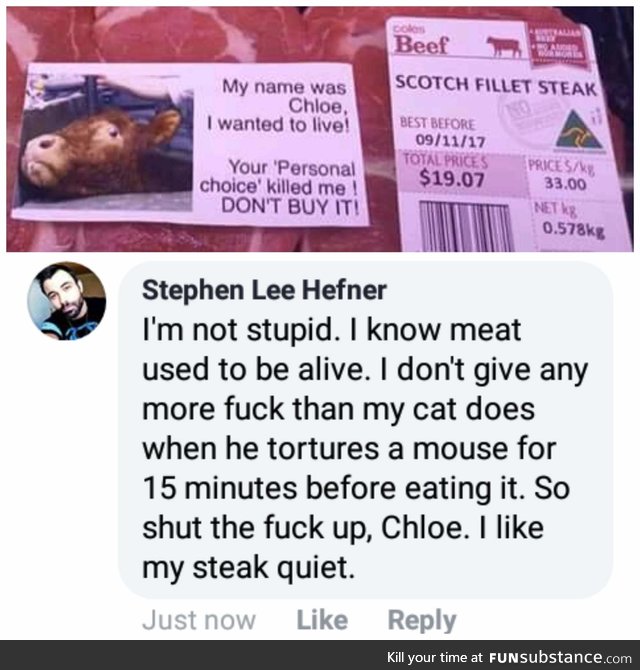 Respect my choice as a meat eater and I wont bother you about being against meat