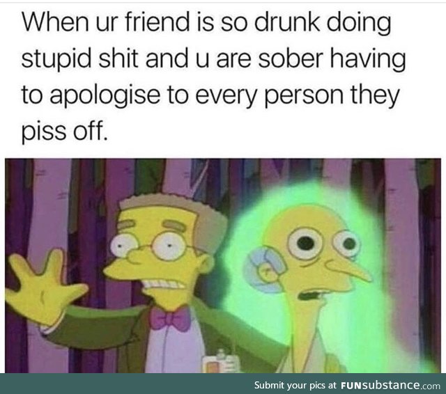 I’m usually the drunk one