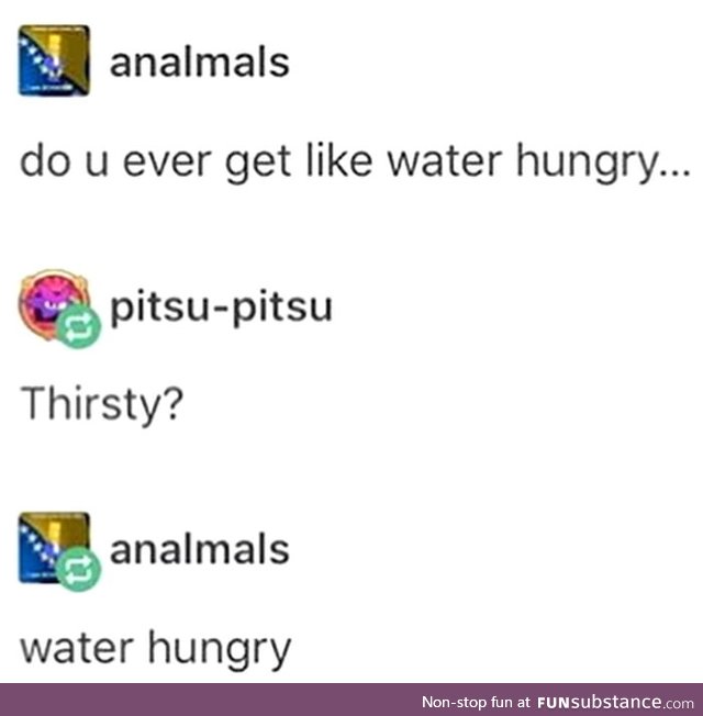 I'm water hungry