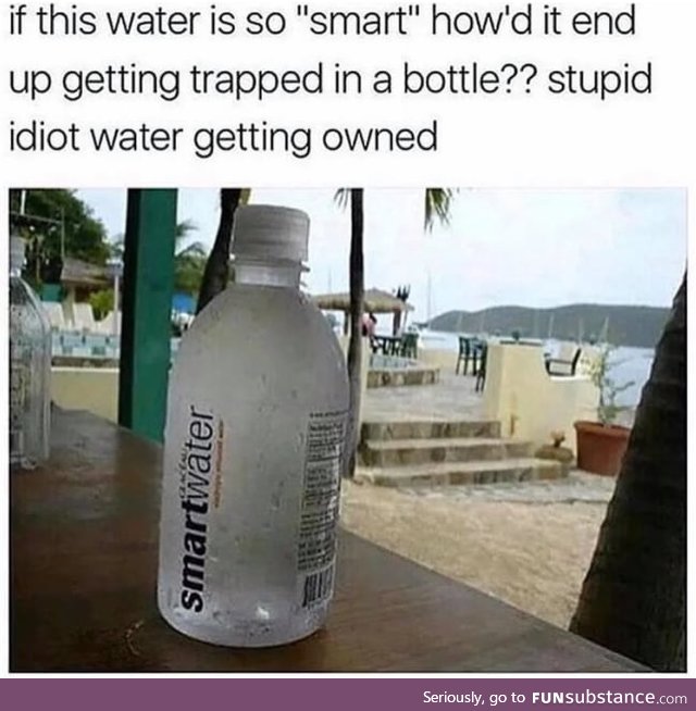 Stupid idiot water
