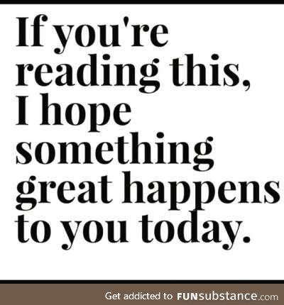 If you're not reading this, I hope something great happens to you tomorrow