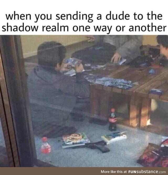 When you sending a dude to the realm one shadow way another or