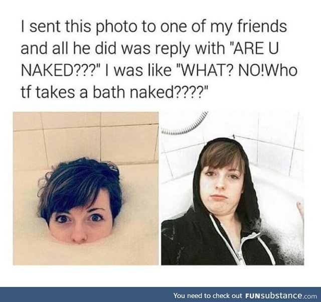 I bet you take a bath naked sl*t