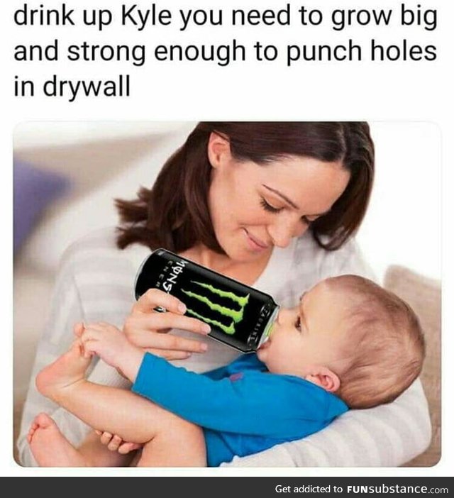 I'm here to drink monster and punch dry walls. And I'm all out of monster