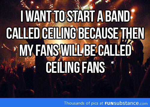 I want to start a band called ceiling