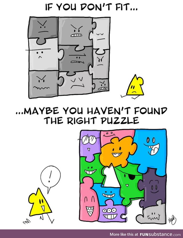 If you don't fit - maybe you haven't found the right puzzle