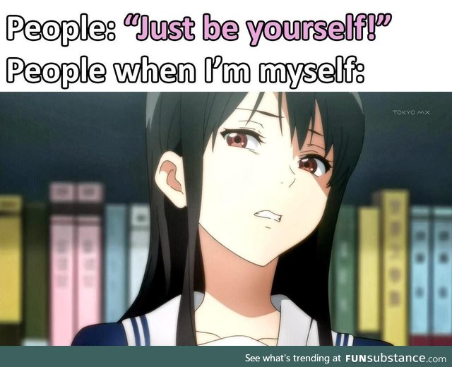Be yourself but pls when youre alone