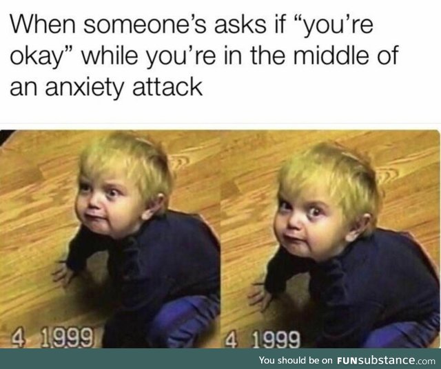 when people ask if you're okay in the middle of an anxiety attack