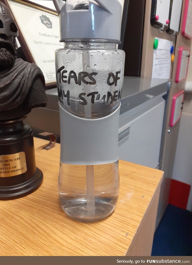 My history teacher's water bottle reads "Tears Of My Students"