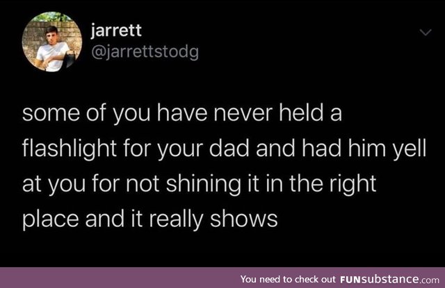 Some of you never had your dad yell at you for shining the flashlight wrong