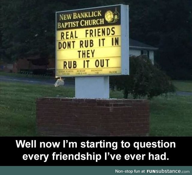 Real friends rub it...