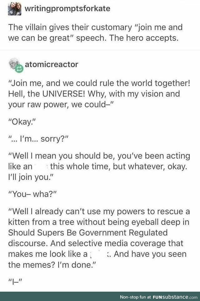 You either get government regulated a hero, or you get fed up enough to become the villain