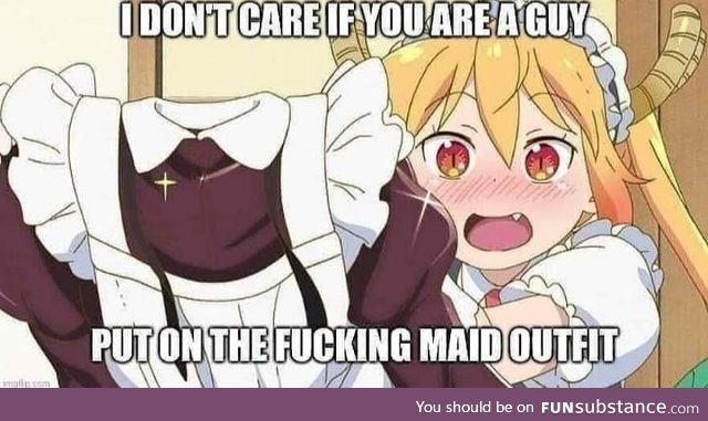 Put on the Maid outfit, especially if you're a guy
