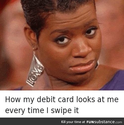 How debit card looks everytime I swipe it