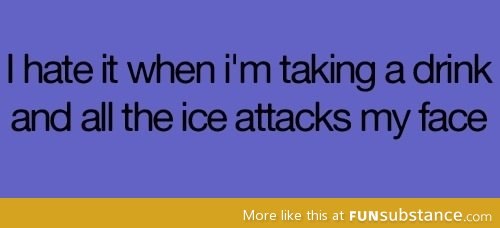 And then your face scrunches up, and ice falls everywhere