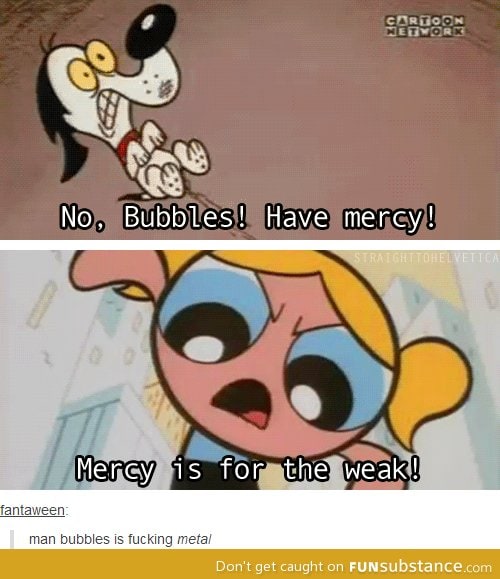 Have mercy Bubbles!