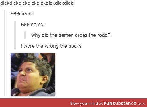 Why did the semen cross the road?