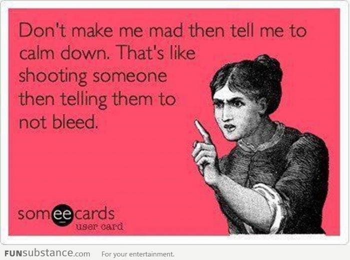 Don't make me mad and then ask me to calm down