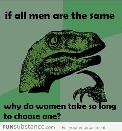 If all men are the same why do women take so long to choose one