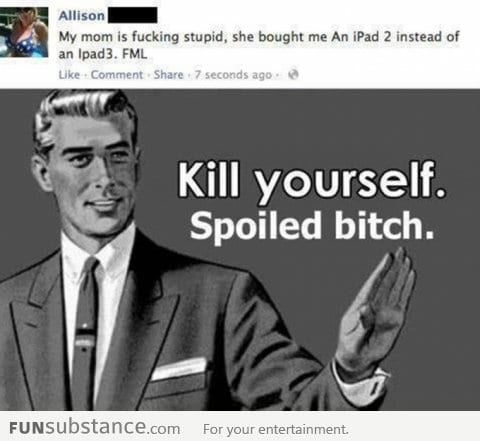 Kill yourself.. you spoiled b*tch