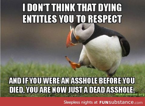 "have some respect for the dead?" why? I don't think they give a f*ck