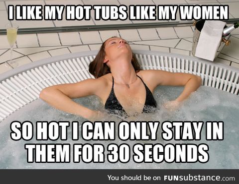 I like my hot tubs like my women