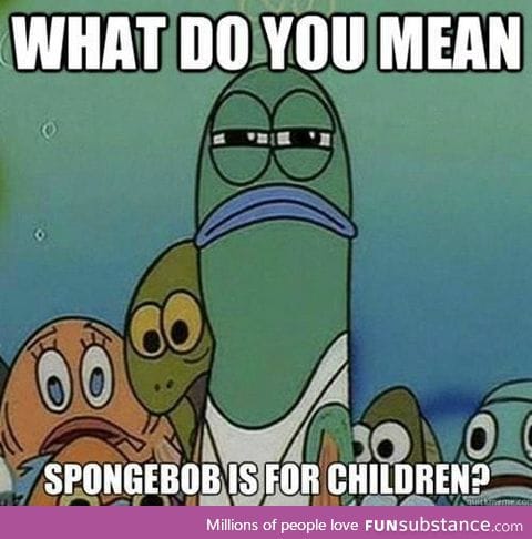 spongebob is for everyone. EVERYONE
