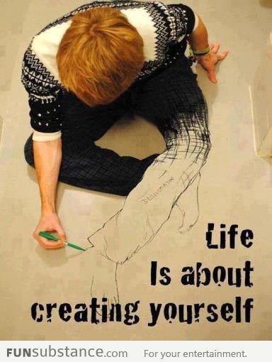 Life is about creating yourself