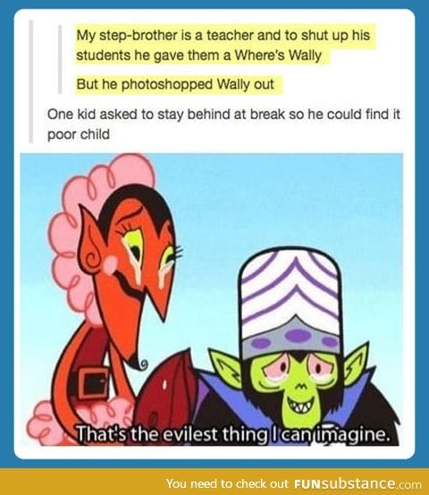 I’ve seen evil teachers