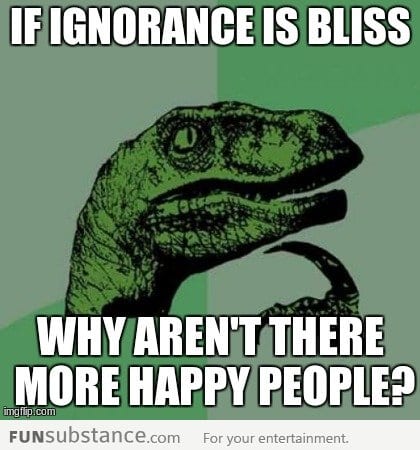 If ignorance is bliss...