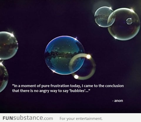 No angry way to say bubbles