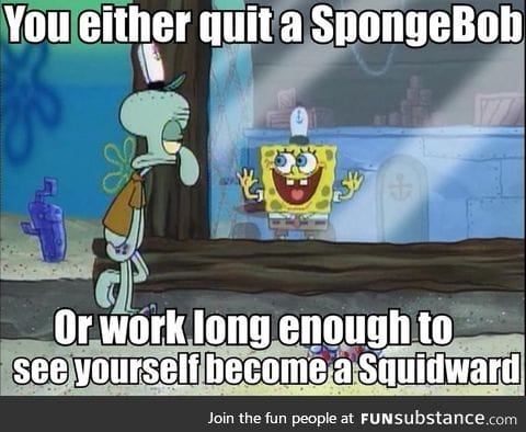 You either quit a SpongeBob
