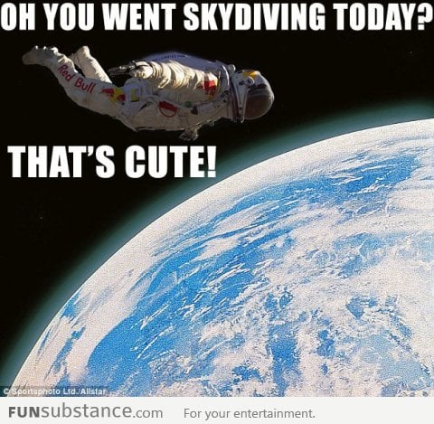 Oh you went skydiving today? That's cute!