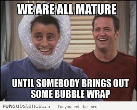 We are all mature until there's bubble wrap