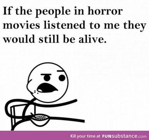But then...there wouldn't be horror movies