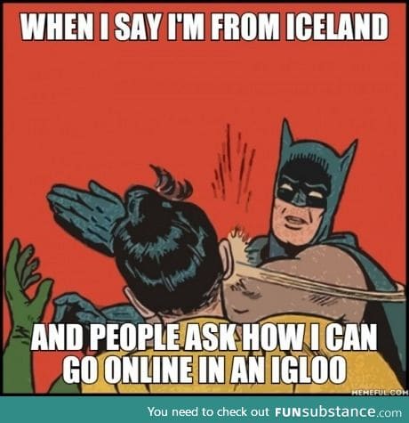 It's very simple. I don't live in a f**king igloo!