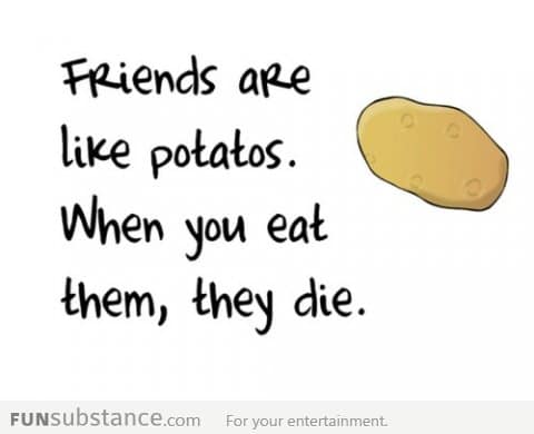 Friends are like potatoes