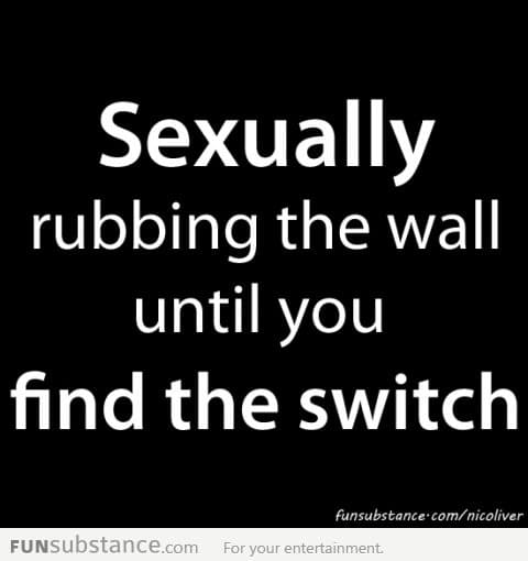 S*xually rubbing the wall until you find the switch