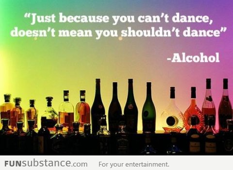 Alcohol makes you dance