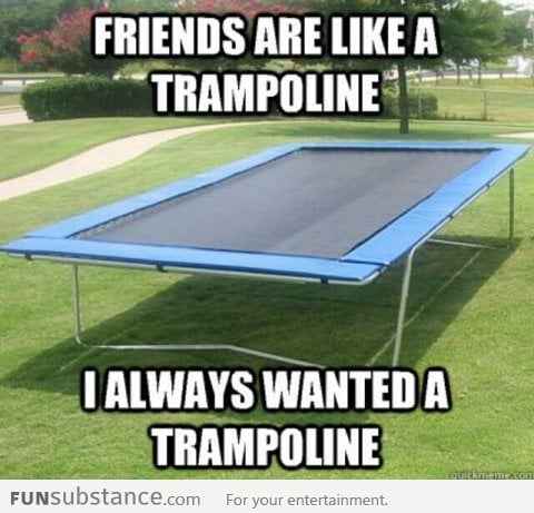 Friends are like a trampoline
