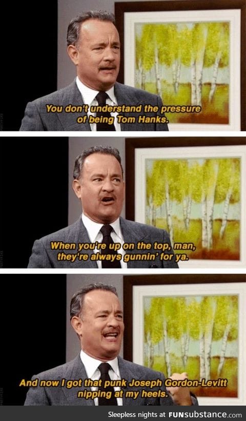 You don't understand the pressure of being Tom Hanks