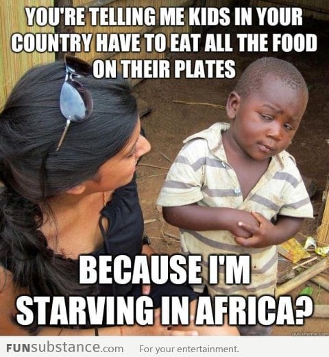 There are starving kids in Africa!!