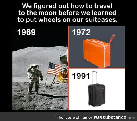 We figured out how to travel to the moon before we learned to put wheels on our suitcases
