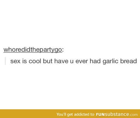 Garlic bread is love, garlic bread is life.