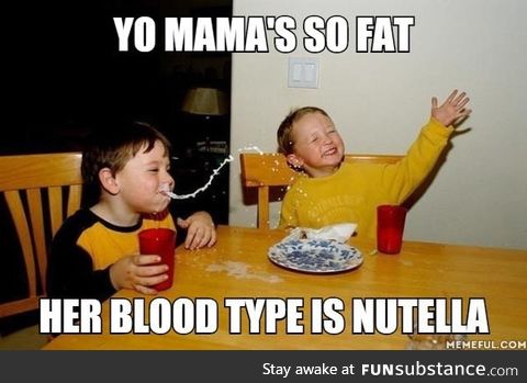 Yo mama's so fat. Her blood type is nutella