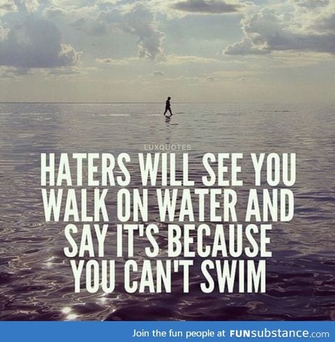 Haters don't hate you, they hate themselves, because you're a reflection of what they want