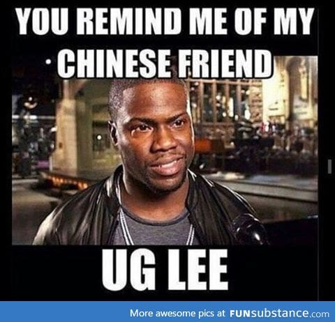 You remind me of my chinese friend....