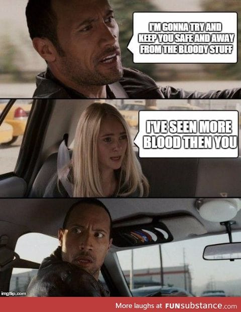 My GF whenever we watch a movie that mentions blood...